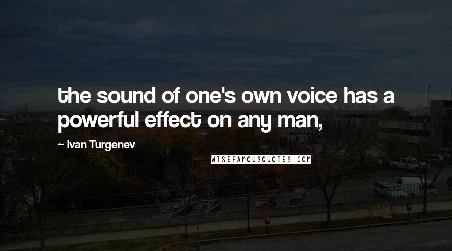 Ivan Turgenev Quotes: the sound of one's own voice has a powerful effect on any man,