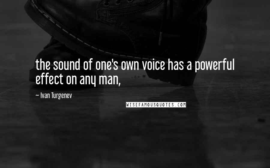 Ivan Turgenev Quotes: the sound of one's own voice has a powerful effect on any man,