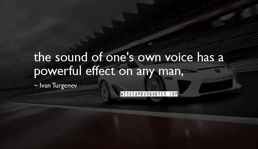 Ivan Turgenev Quotes: the sound of one's own voice has a powerful effect on any man,