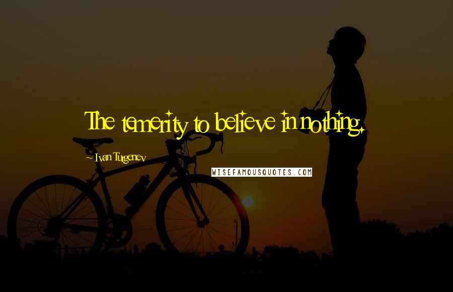 Ivan Turgenev Quotes: The temerity to believe in nothing.