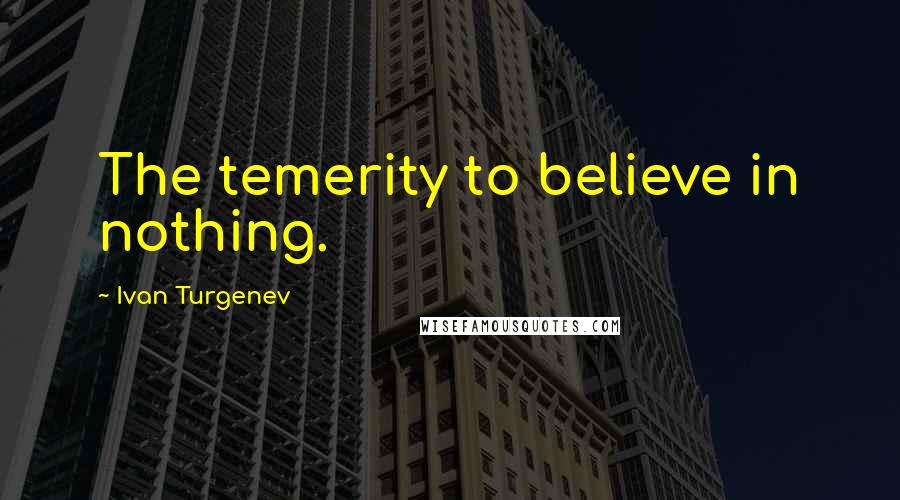 Ivan Turgenev Quotes: The temerity to believe in nothing.