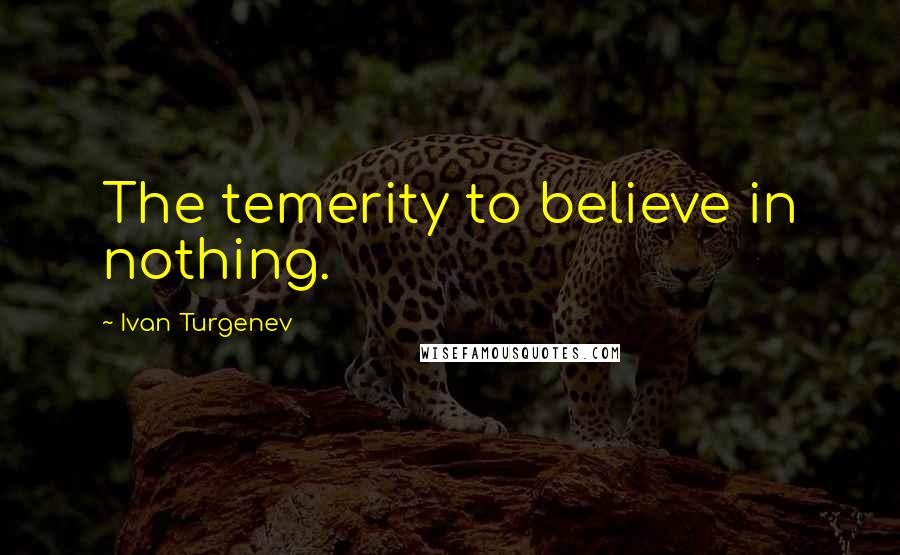 Ivan Turgenev Quotes: The temerity to believe in nothing.