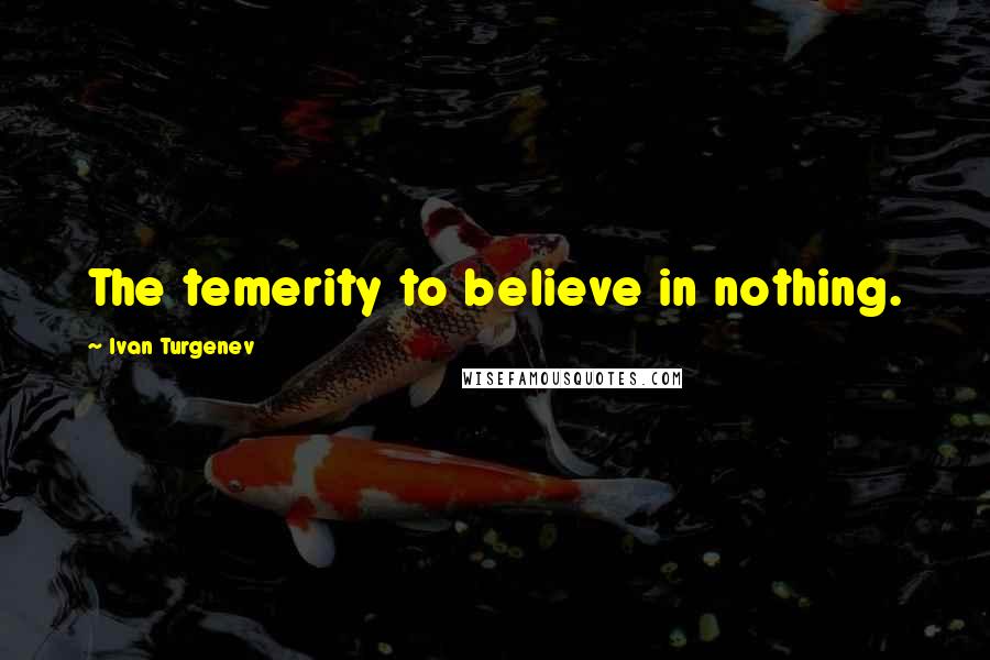 Ivan Turgenev Quotes: The temerity to believe in nothing.