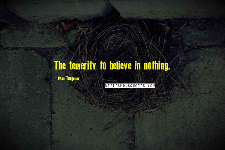 Ivan Turgenev Quotes: The temerity to believe in nothing.