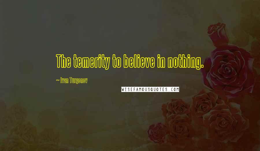 Ivan Turgenev Quotes: The temerity to believe in nothing.