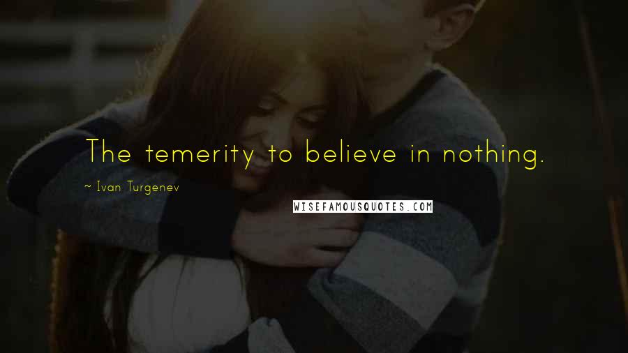 Ivan Turgenev Quotes: The temerity to believe in nothing.