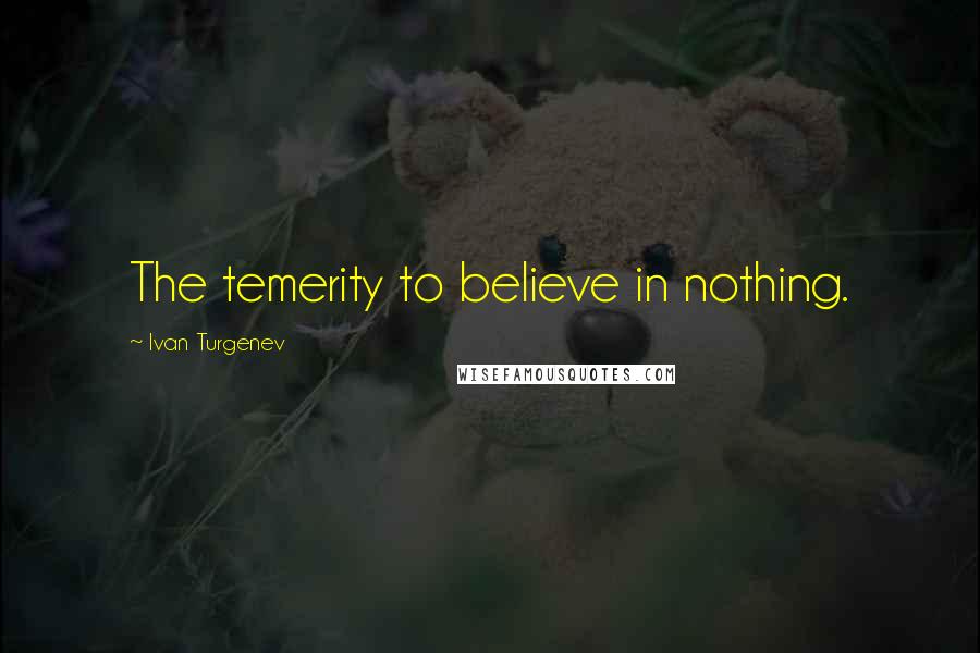Ivan Turgenev Quotes: The temerity to believe in nothing.