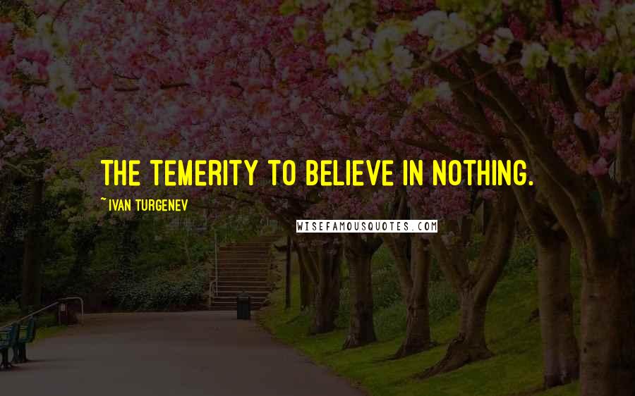 Ivan Turgenev Quotes: The temerity to believe in nothing.