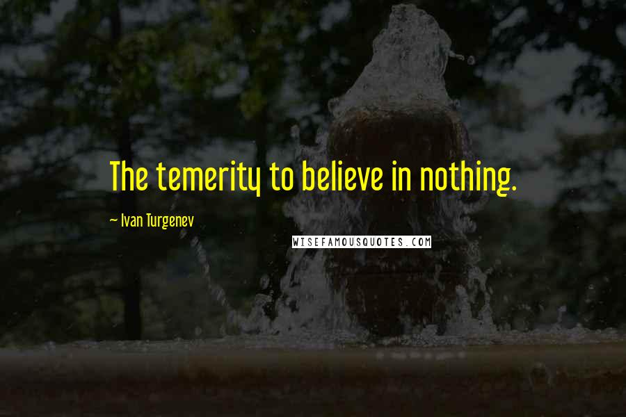 Ivan Turgenev Quotes: The temerity to believe in nothing.