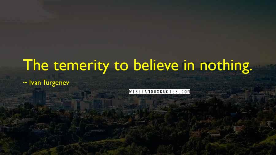 Ivan Turgenev Quotes: The temerity to believe in nothing.