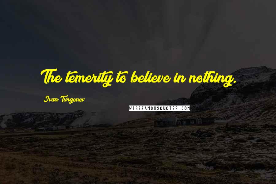 Ivan Turgenev Quotes: The temerity to believe in nothing.