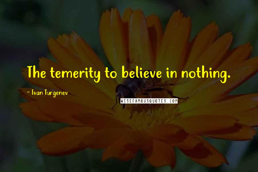 Ivan Turgenev Quotes: The temerity to believe in nothing.