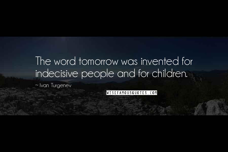 Ivan Turgenev Quotes: The word tomorrow was invented for indecisive people and for children.