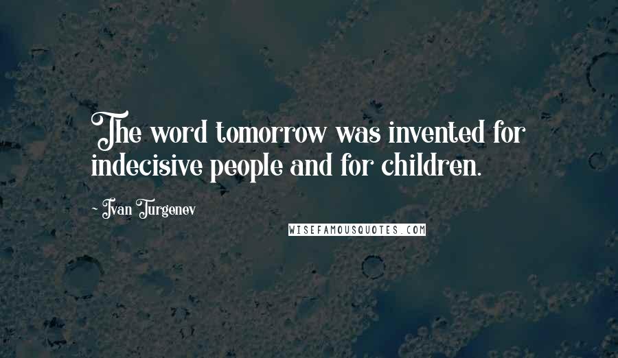 Ivan Turgenev Quotes: The word tomorrow was invented for indecisive people and for children.