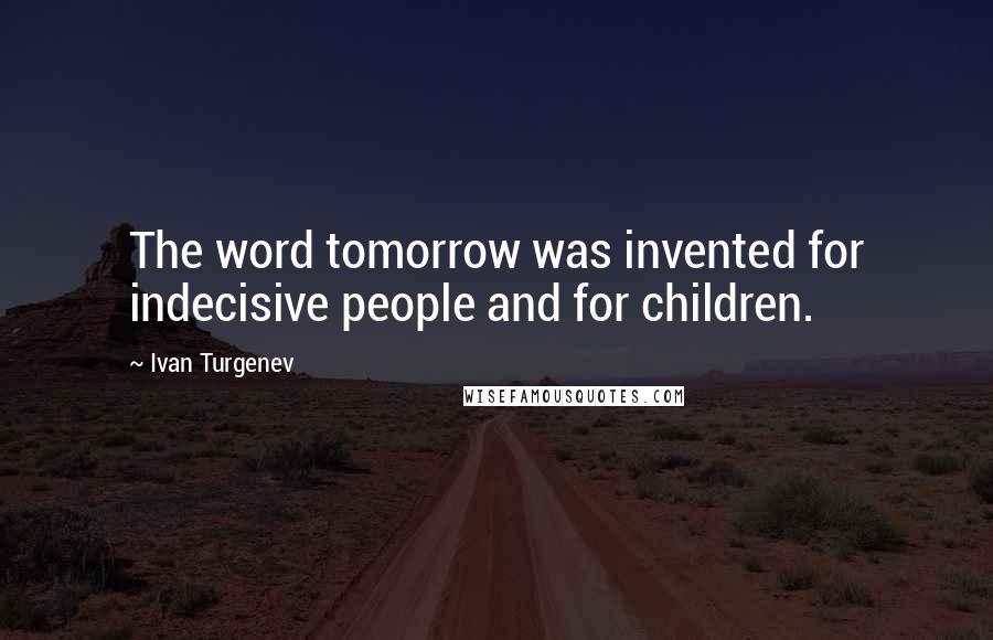 Ivan Turgenev Quotes: The word tomorrow was invented for indecisive people and for children.