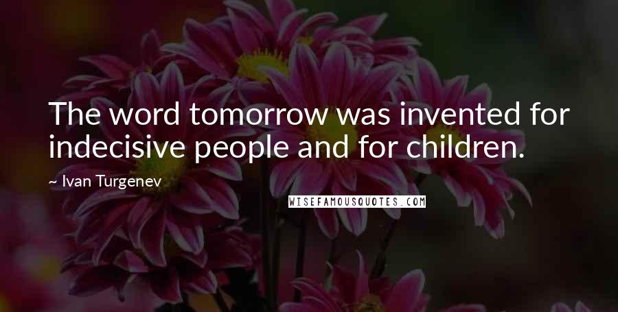 Ivan Turgenev Quotes: The word tomorrow was invented for indecisive people and for children.