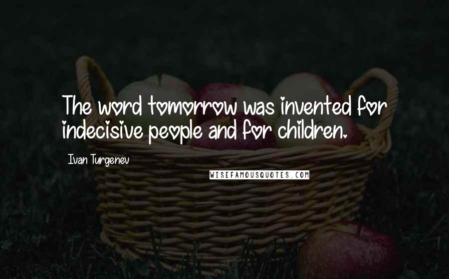 Ivan Turgenev Quotes: The word tomorrow was invented for indecisive people and for children.