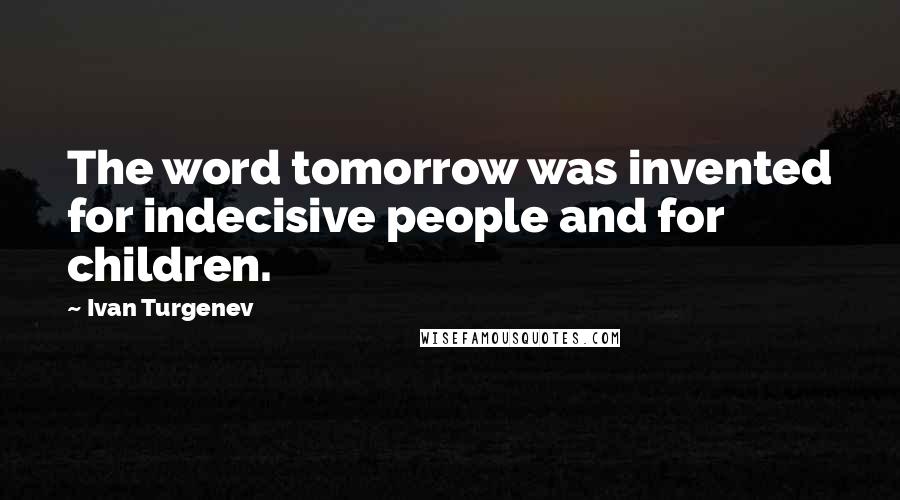 Ivan Turgenev Quotes: The word tomorrow was invented for indecisive people and for children.