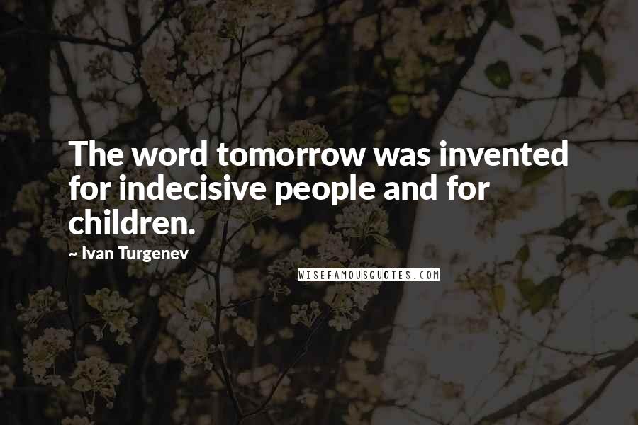 Ivan Turgenev Quotes: The word tomorrow was invented for indecisive people and for children.