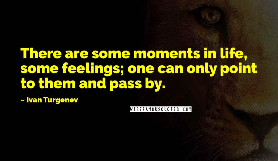 Ivan Turgenev Quotes: There are some moments in life, some feelings; one can only point to them and pass by.