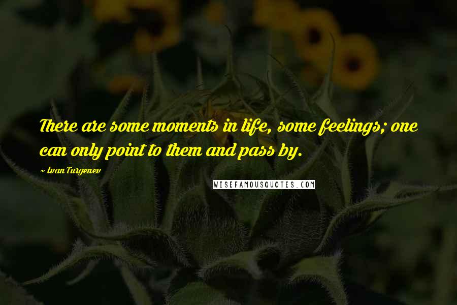 Ivan Turgenev Quotes: There are some moments in life, some feelings; one can only point to them and pass by.