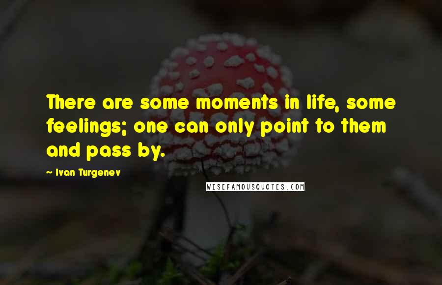 Ivan Turgenev Quotes: There are some moments in life, some feelings; one can only point to them and pass by.
