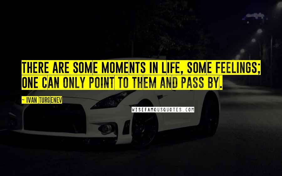 Ivan Turgenev Quotes: There are some moments in life, some feelings; one can only point to them and pass by.