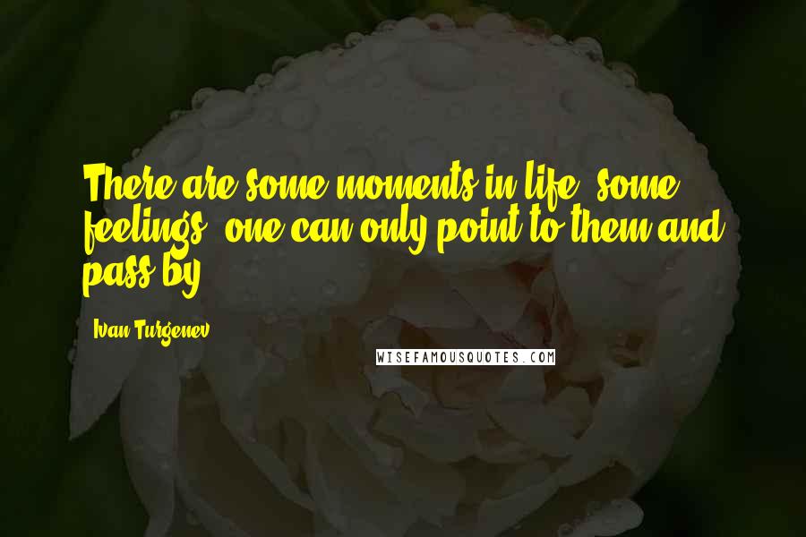 Ivan Turgenev Quotes: There are some moments in life, some feelings; one can only point to them and pass by.