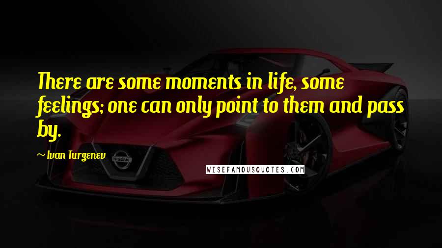 Ivan Turgenev Quotes: There are some moments in life, some feelings; one can only point to them and pass by.