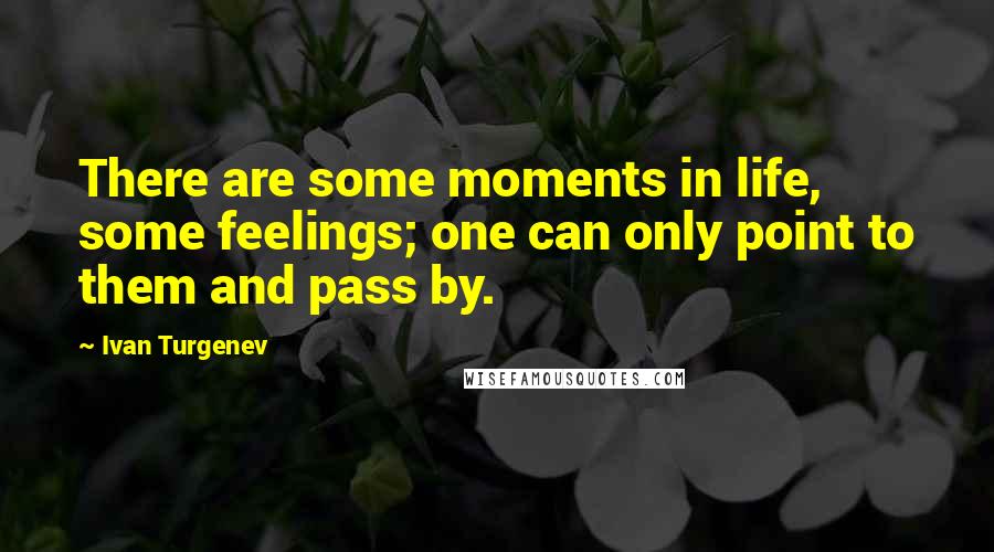 Ivan Turgenev Quotes: There are some moments in life, some feelings; one can only point to them and pass by.