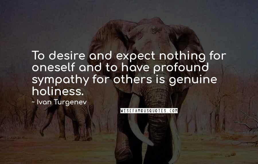 Ivan Turgenev Quotes: To desire and expect nothing for oneself and to have profound sympathy for others is genuine holiness.