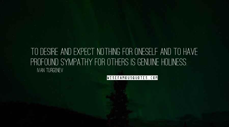 Ivan Turgenev Quotes: To desire and expect nothing for oneself and to have profound sympathy for others is genuine holiness.