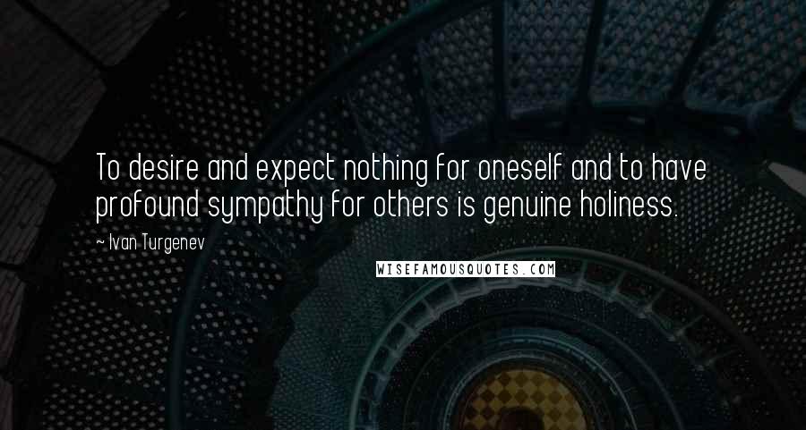 Ivan Turgenev Quotes: To desire and expect nothing for oneself and to have profound sympathy for others is genuine holiness.