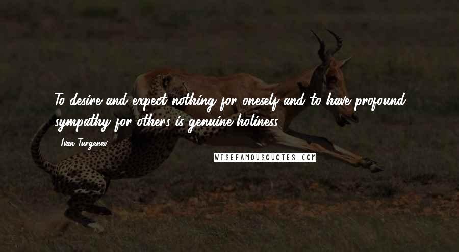 Ivan Turgenev Quotes: To desire and expect nothing for oneself and to have profound sympathy for others is genuine holiness.