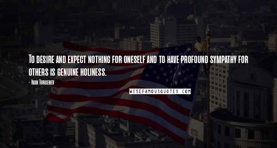 Ivan Turgenev Quotes: To desire and expect nothing for oneself and to have profound sympathy for others is genuine holiness.