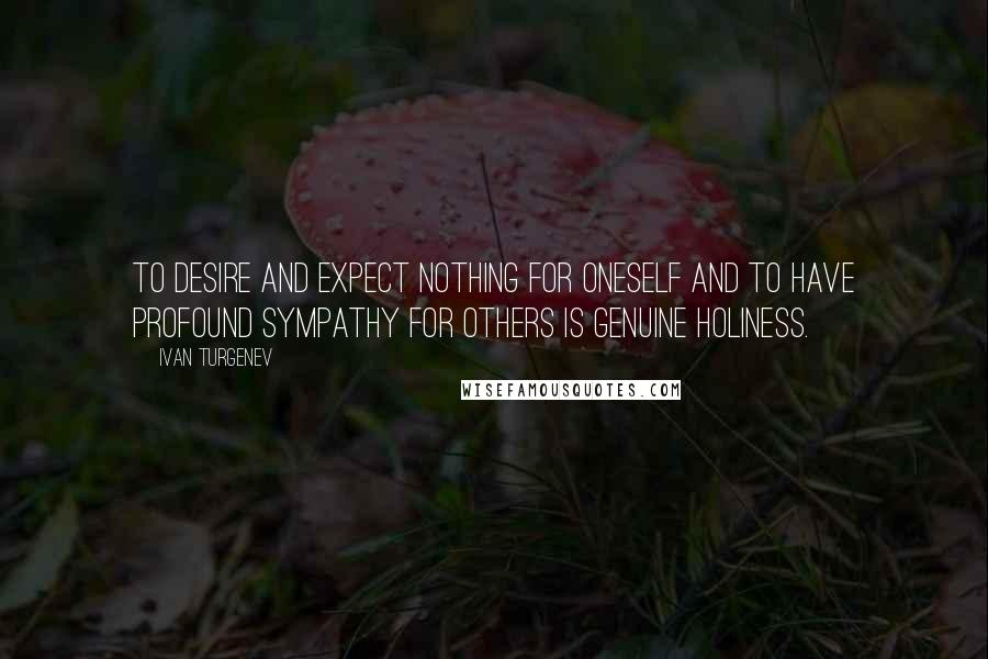 Ivan Turgenev Quotes: To desire and expect nothing for oneself and to have profound sympathy for others is genuine holiness.