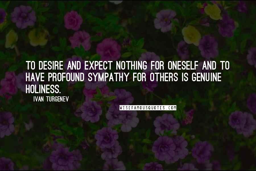 Ivan Turgenev Quotes: To desire and expect nothing for oneself and to have profound sympathy for others is genuine holiness.