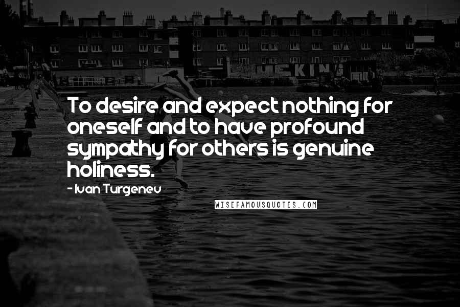 Ivan Turgenev Quotes: To desire and expect nothing for oneself and to have profound sympathy for others is genuine holiness.
