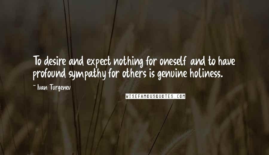 Ivan Turgenev Quotes: To desire and expect nothing for oneself and to have profound sympathy for others is genuine holiness.