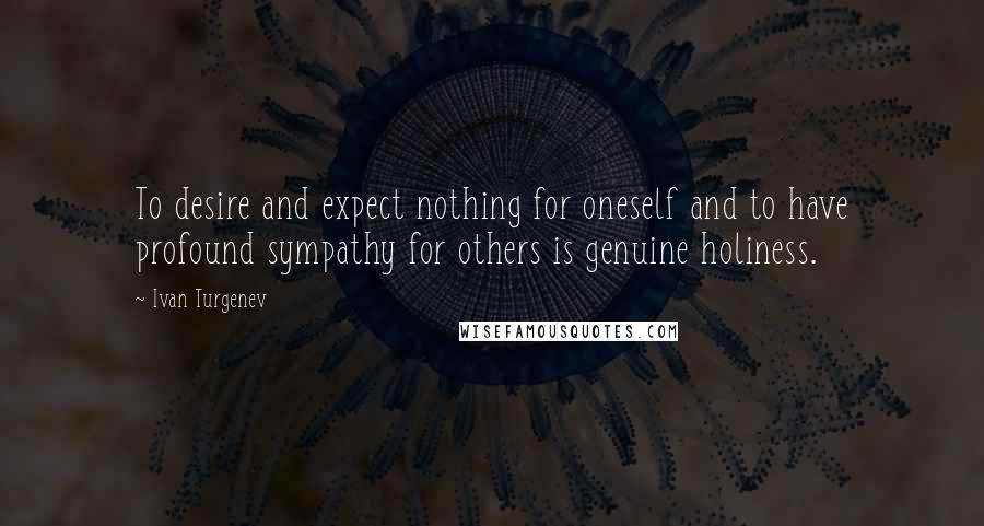 Ivan Turgenev Quotes: To desire and expect nothing for oneself and to have profound sympathy for others is genuine holiness.