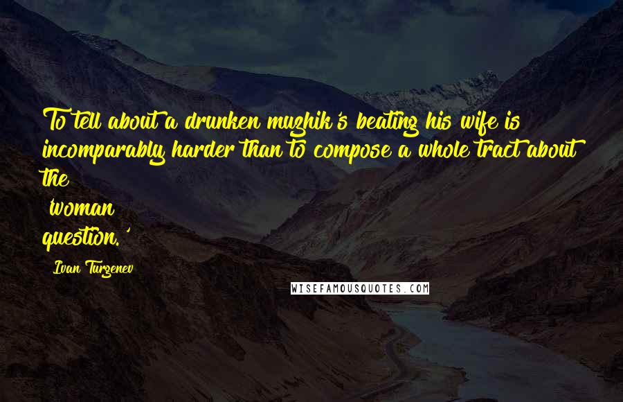 Ivan Turgenev Quotes: To tell about a drunken muzhik's beating his wife is incomparably harder than to compose a whole tract about the 'woman question.'