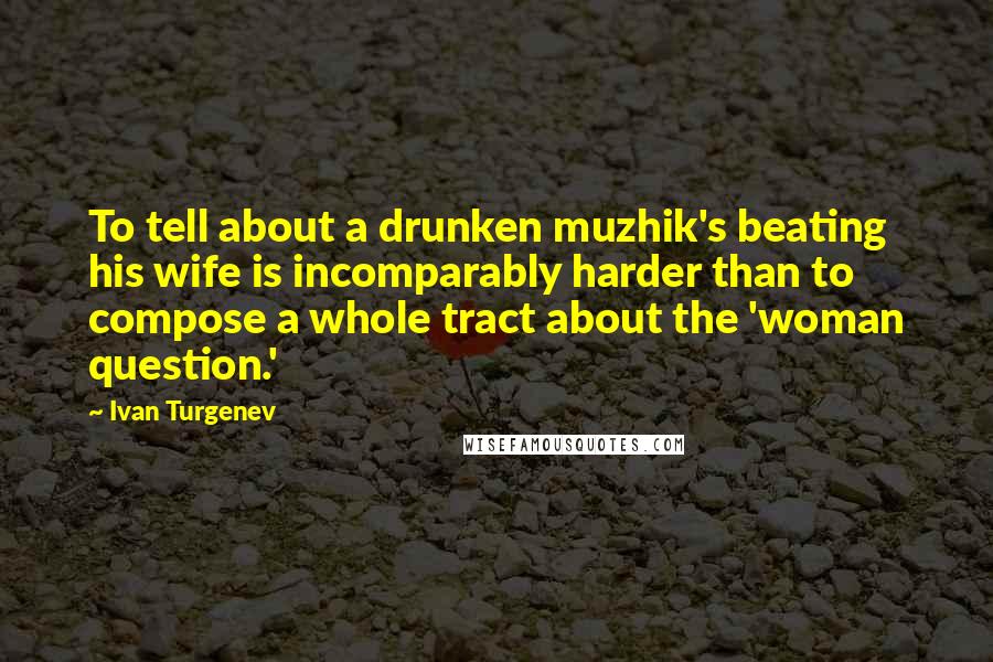 Ivan Turgenev Quotes: To tell about a drunken muzhik's beating his wife is incomparably harder than to compose a whole tract about the 'woman question.'