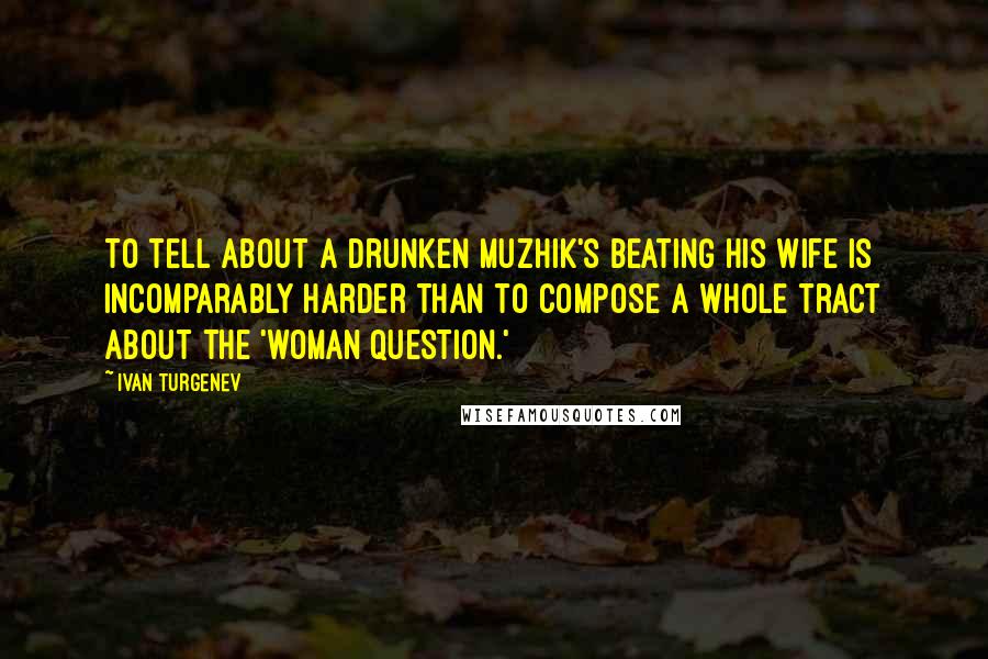 Ivan Turgenev Quotes: To tell about a drunken muzhik's beating his wife is incomparably harder than to compose a whole tract about the 'woman question.'