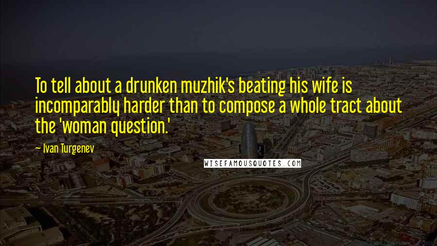 Ivan Turgenev Quotes: To tell about a drunken muzhik's beating his wife is incomparably harder than to compose a whole tract about the 'woman question.'