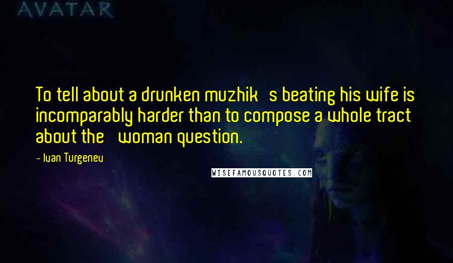 Ivan Turgenev Quotes: To tell about a drunken muzhik's beating his wife is incomparably harder than to compose a whole tract about the 'woman question.'