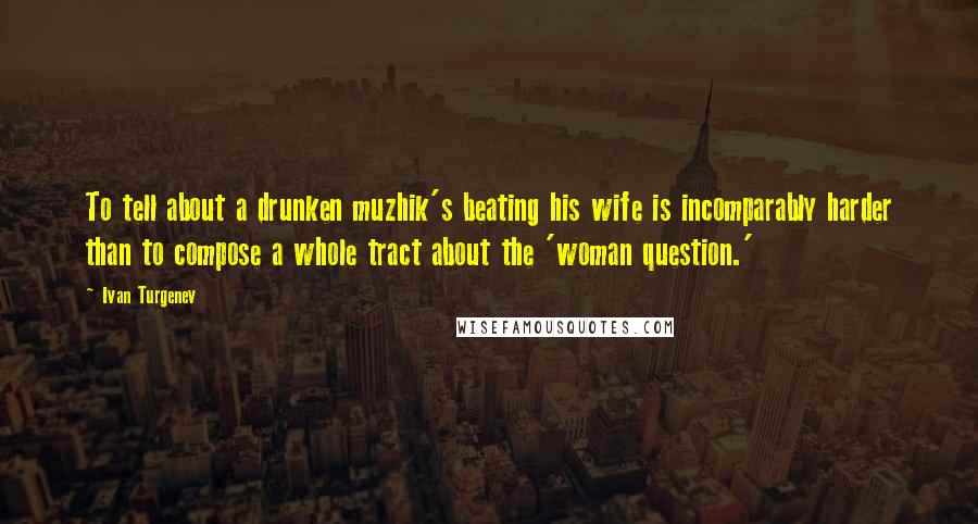 Ivan Turgenev Quotes: To tell about a drunken muzhik's beating his wife is incomparably harder than to compose a whole tract about the 'woman question.'