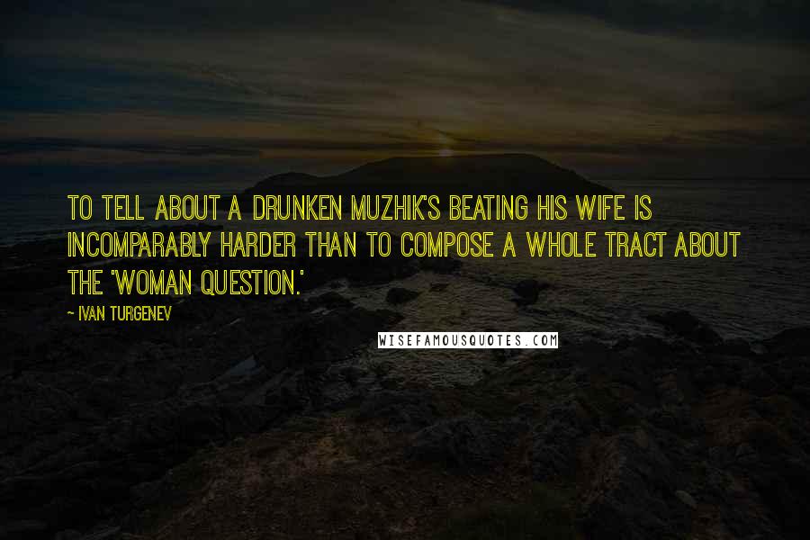 Ivan Turgenev Quotes: To tell about a drunken muzhik's beating his wife is incomparably harder than to compose a whole tract about the 'woman question.'