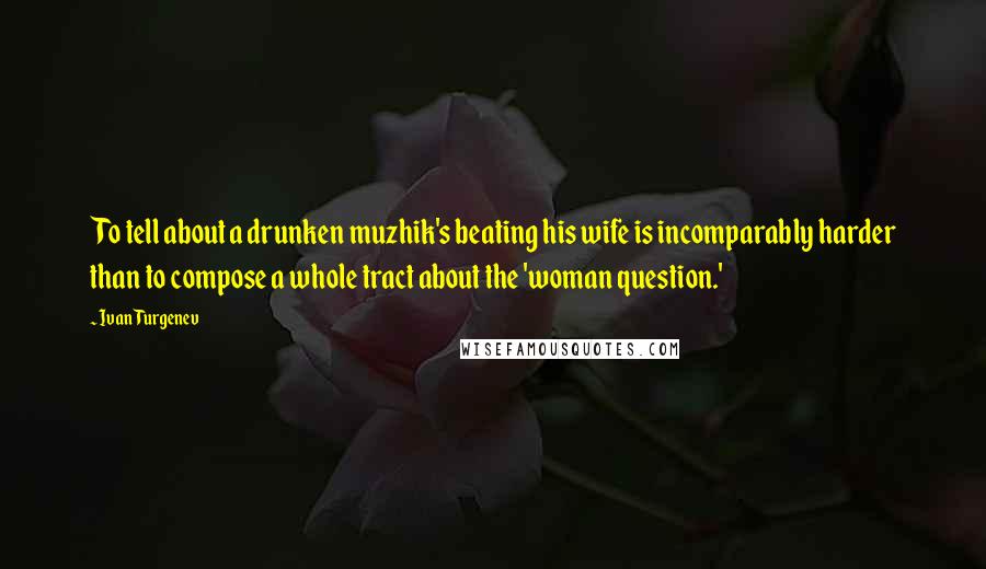 Ivan Turgenev Quotes: To tell about a drunken muzhik's beating his wife is incomparably harder than to compose a whole tract about the 'woman question.'