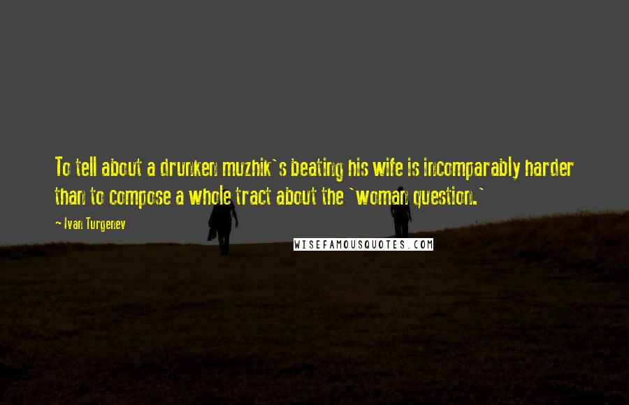 Ivan Turgenev Quotes: To tell about a drunken muzhik's beating his wife is incomparably harder than to compose a whole tract about the 'woman question.'