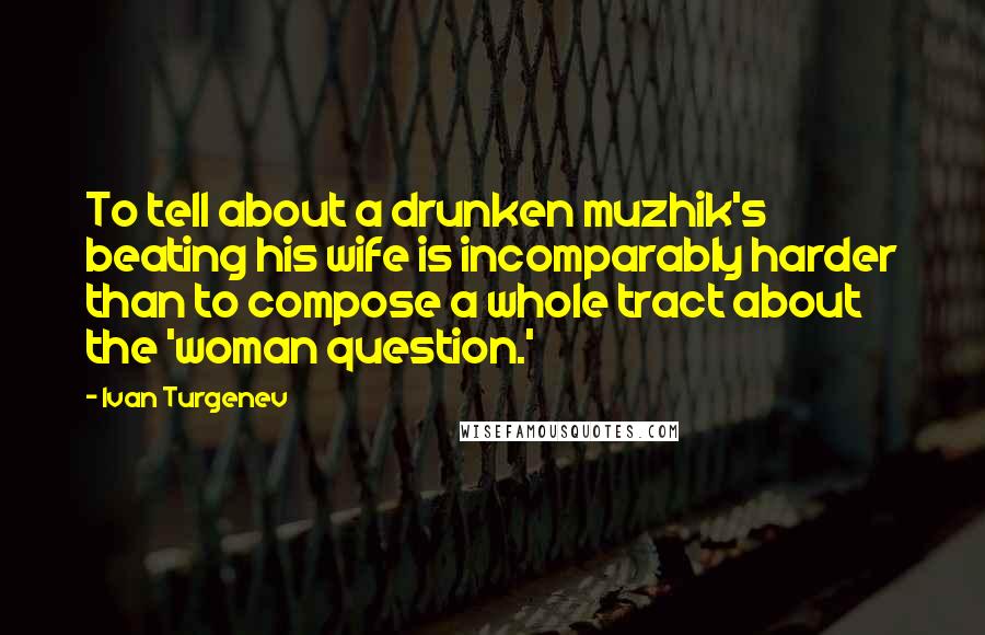 Ivan Turgenev Quotes: To tell about a drunken muzhik's beating his wife is incomparably harder than to compose a whole tract about the 'woman question.'